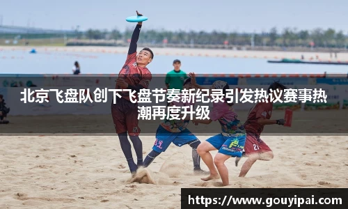 北京飞盘队创下飞盘节奏新纪录引发热议赛事热潮再度升级