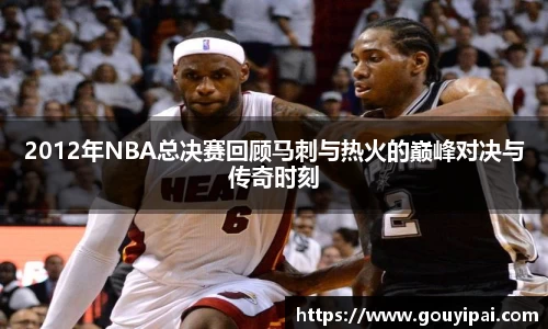 2012年NBA总决赛回顾马刺与热火的巅峰对决与传奇时刻