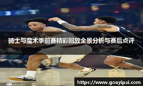 骑士与魔术季前赛精彩回放全景分析与赛后点评