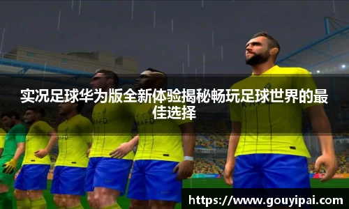 实况足球华为版全新体验揭秘畅玩足球世界的最佳选择